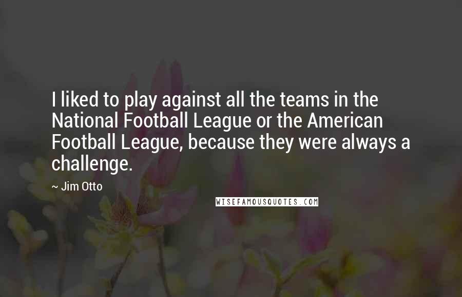 Jim Otto Quotes: I liked to play against all the teams in the National Football League or the American Football League, because they were always a challenge.