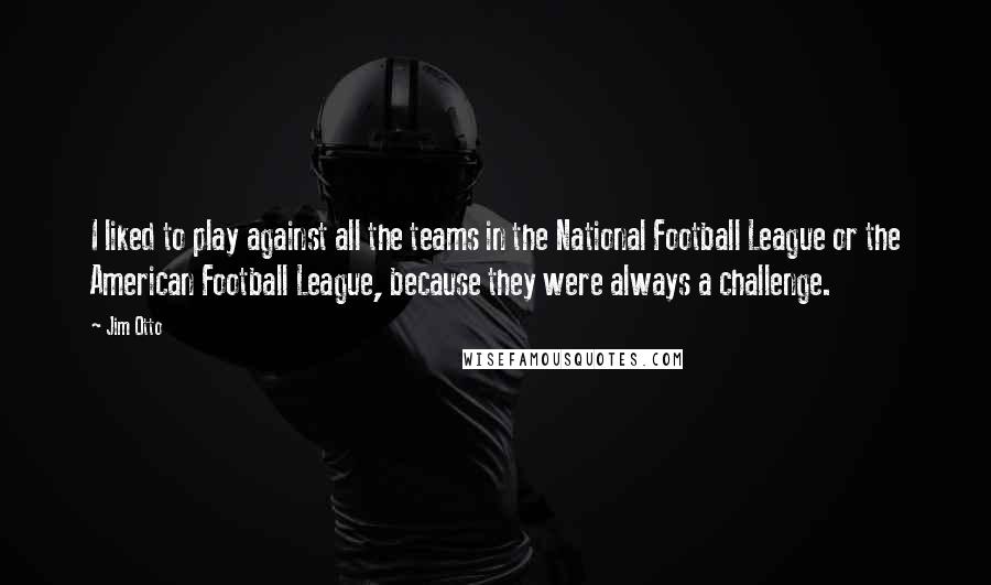 Jim Otto Quotes: I liked to play against all the teams in the National Football League or the American Football League, because they were always a challenge.