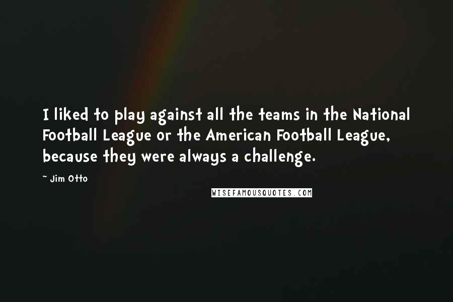 Jim Otto Quotes: I liked to play against all the teams in the National Football League or the American Football League, because they were always a challenge.