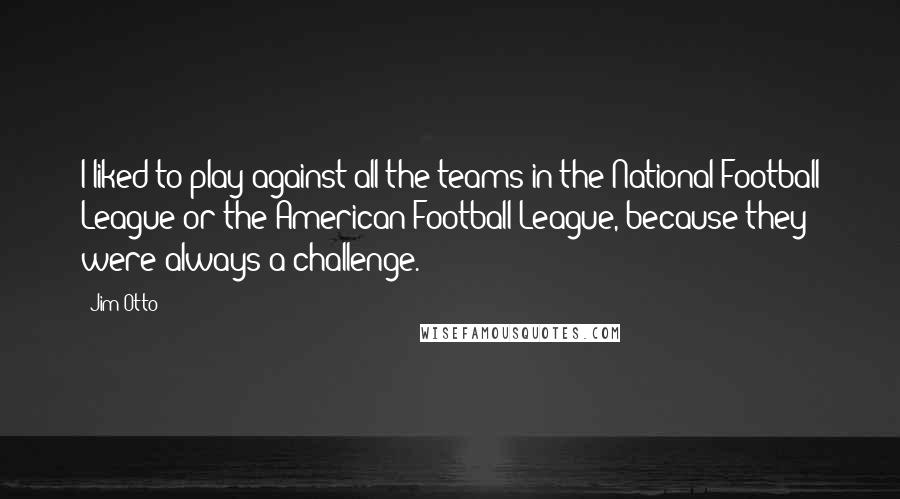 Jim Otto Quotes: I liked to play against all the teams in the National Football League or the American Football League, because they were always a challenge.