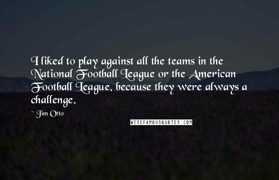 Jim Otto Quotes: I liked to play against all the teams in the National Football League or the American Football League, because they were always a challenge.