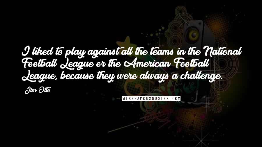 Jim Otto Quotes: I liked to play against all the teams in the National Football League or the American Football League, because they were always a challenge.