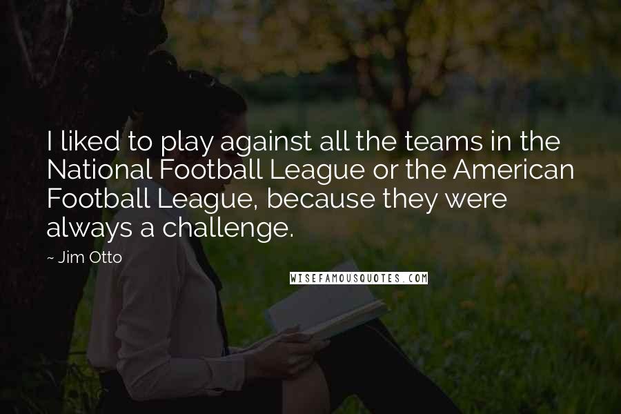 Jim Otto Quotes: I liked to play against all the teams in the National Football League or the American Football League, because they were always a challenge.