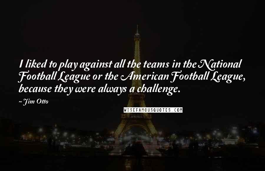 Jim Otto Quotes: I liked to play against all the teams in the National Football League or the American Football League, because they were always a challenge.