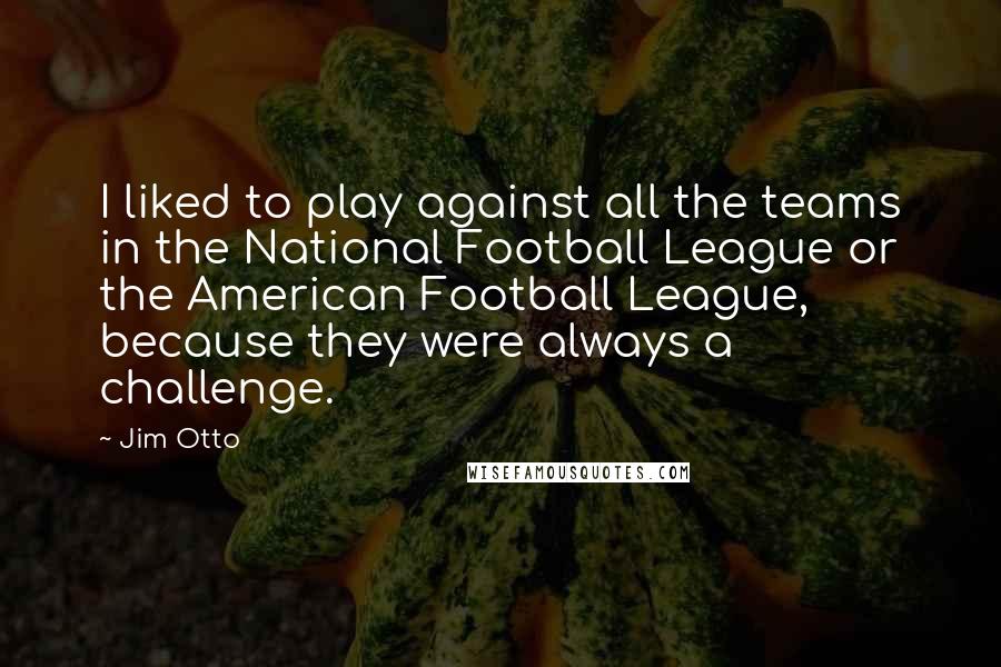 Jim Otto Quotes: I liked to play against all the teams in the National Football League or the American Football League, because they were always a challenge.