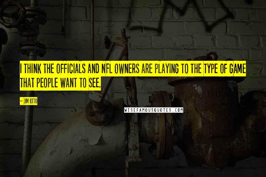 Jim Otto Quotes: I think the officials and NFL owners are playing to the type of game that people want to see.
