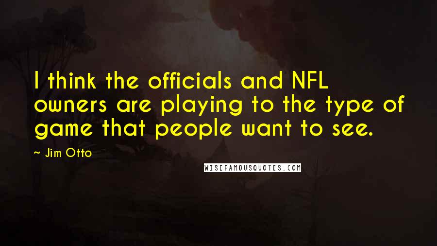 Jim Otto Quotes: I think the officials and NFL owners are playing to the type of game that people want to see.