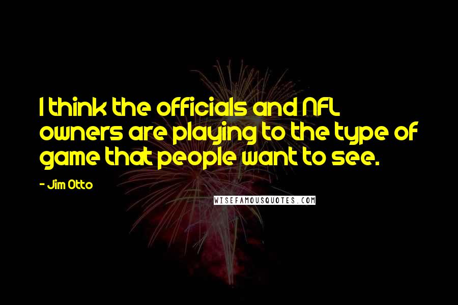 Jim Otto Quotes: I think the officials and NFL owners are playing to the type of game that people want to see.