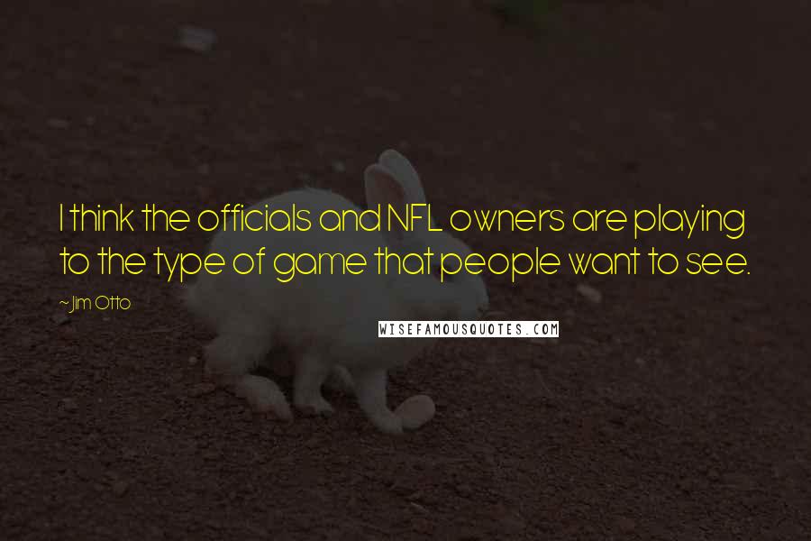 Jim Otto Quotes: I think the officials and NFL owners are playing to the type of game that people want to see.
