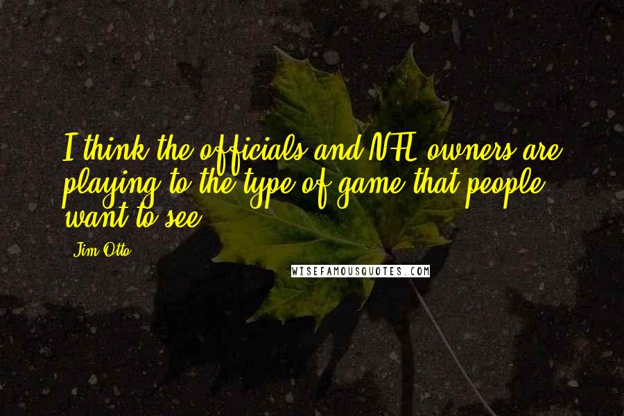 Jim Otto Quotes: I think the officials and NFL owners are playing to the type of game that people want to see.