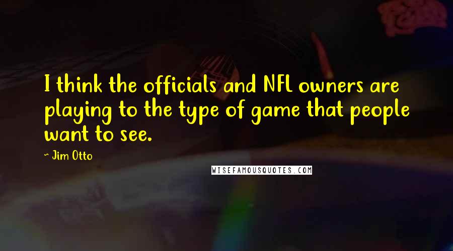 Jim Otto Quotes: I think the officials and NFL owners are playing to the type of game that people want to see.