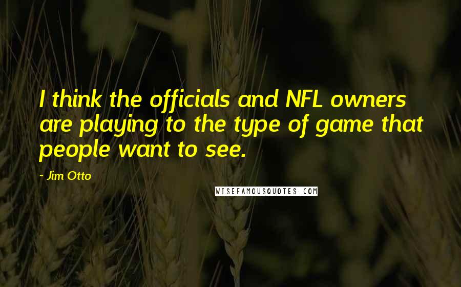 Jim Otto Quotes: I think the officials and NFL owners are playing to the type of game that people want to see.