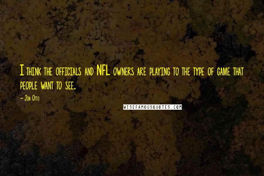 Jim Otto Quotes: I think the officials and NFL owners are playing to the type of game that people want to see.