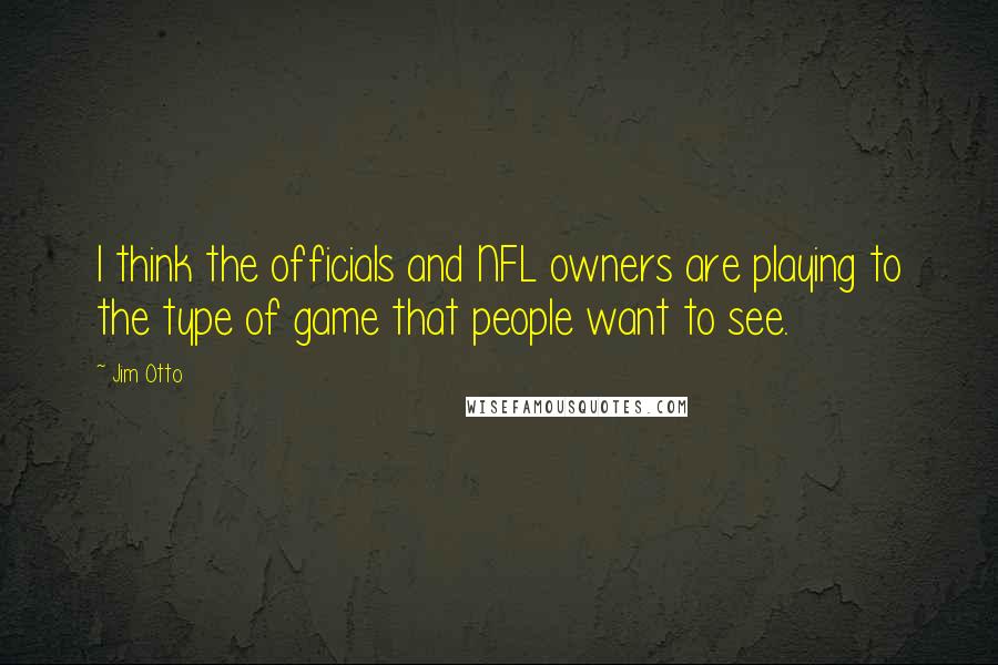 Jim Otto Quotes: I think the officials and NFL owners are playing to the type of game that people want to see.