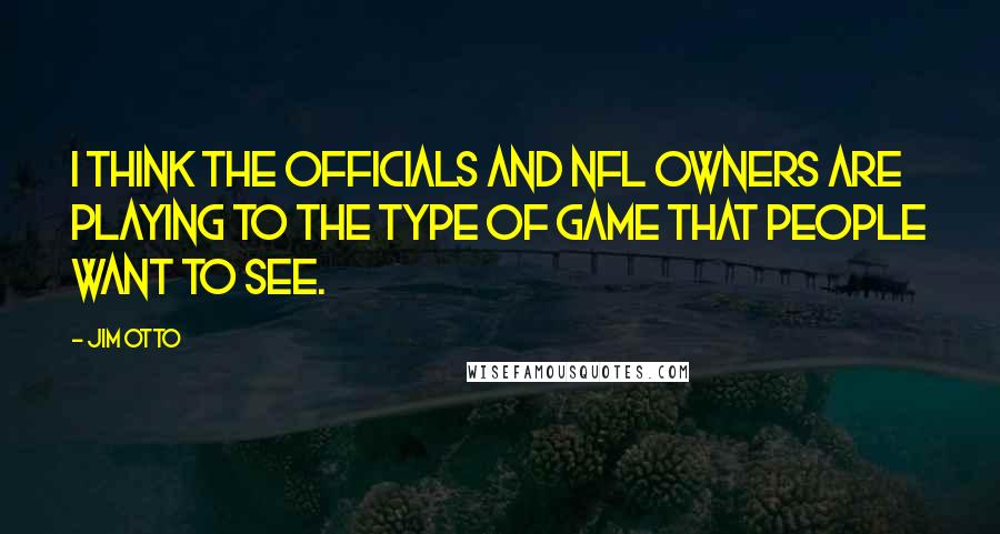 Jim Otto Quotes: I think the officials and NFL owners are playing to the type of game that people want to see.