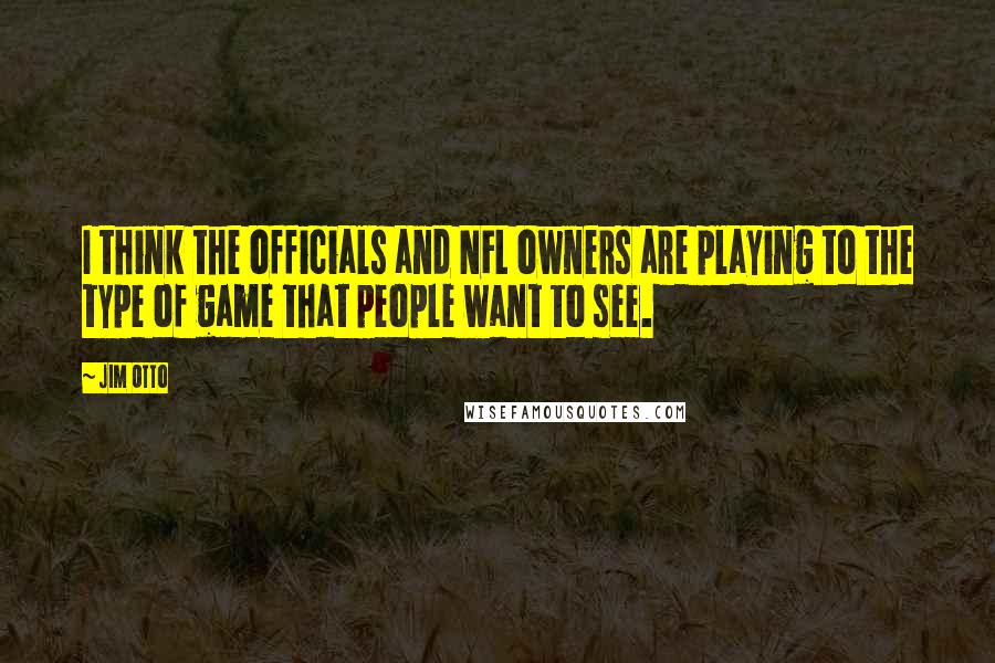 Jim Otto Quotes: I think the officials and NFL owners are playing to the type of game that people want to see.