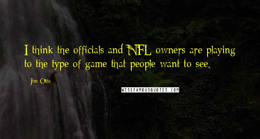 Jim Otto Quotes: I think the officials and NFL owners are playing to the type of game that people want to see.