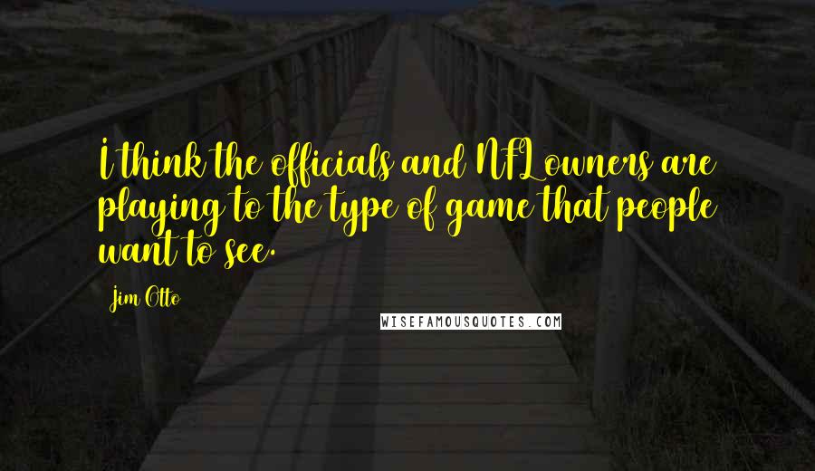 Jim Otto Quotes: I think the officials and NFL owners are playing to the type of game that people want to see.