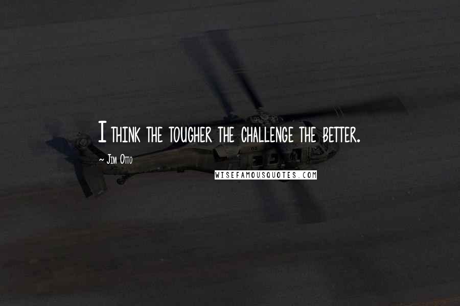 Jim Otto Quotes: I think the tougher the challenge the better.