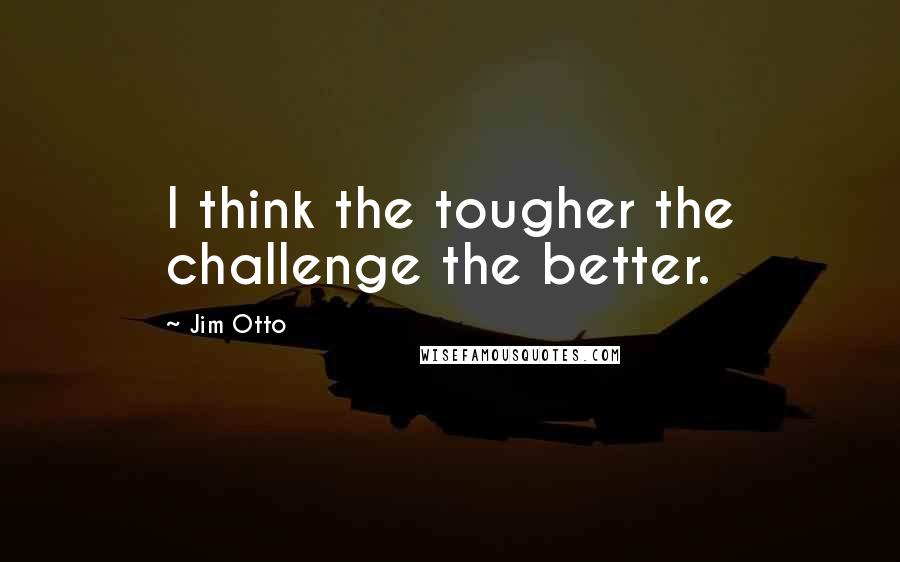 Jim Otto Quotes: I think the tougher the challenge the better.