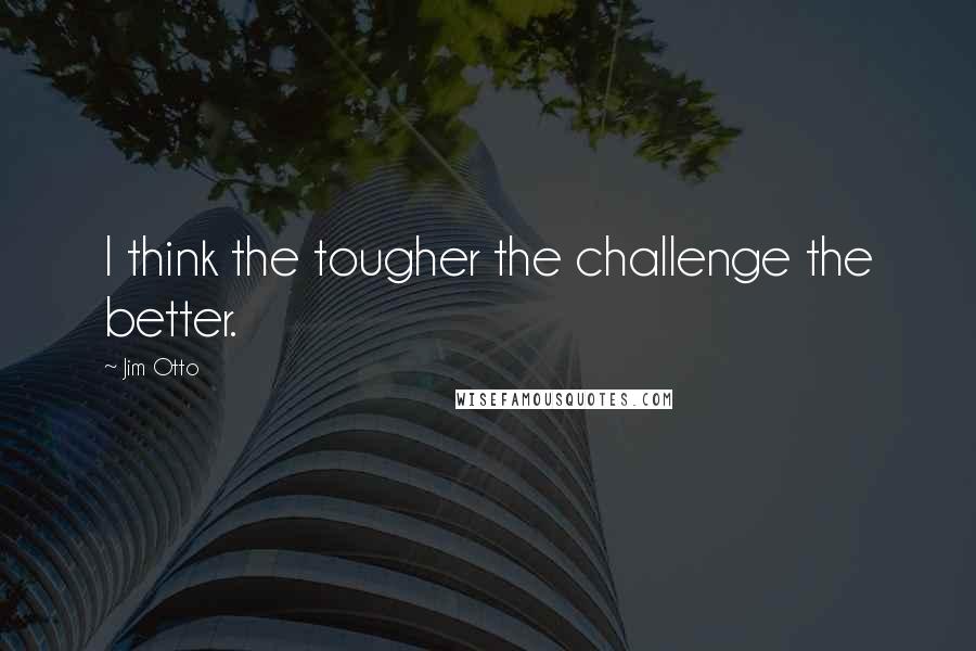 Jim Otto Quotes: I think the tougher the challenge the better.