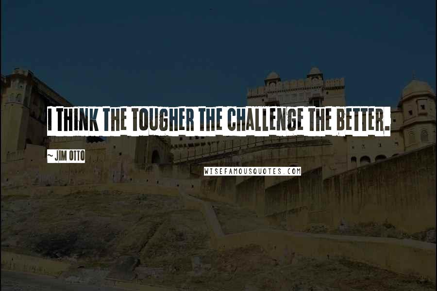 Jim Otto Quotes: I think the tougher the challenge the better.