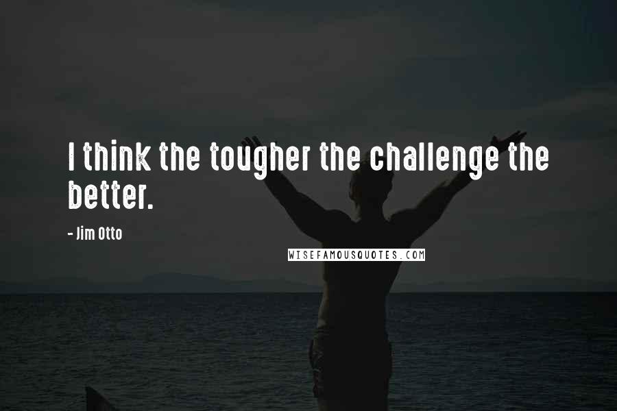 Jim Otto Quotes: I think the tougher the challenge the better.