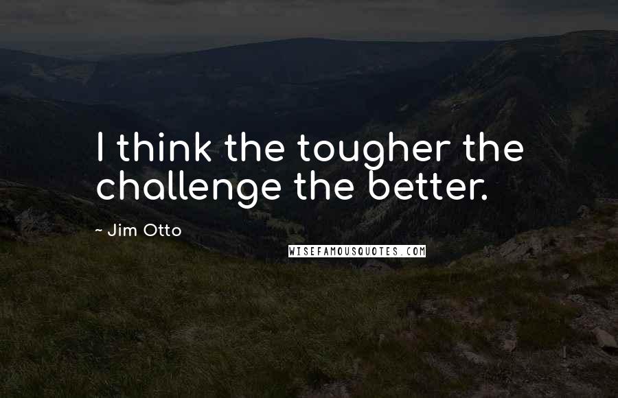 Jim Otto Quotes: I think the tougher the challenge the better.