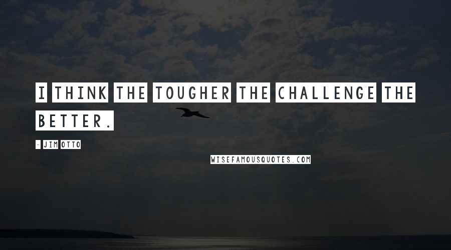 Jim Otto Quotes: I think the tougher the challenge the better.