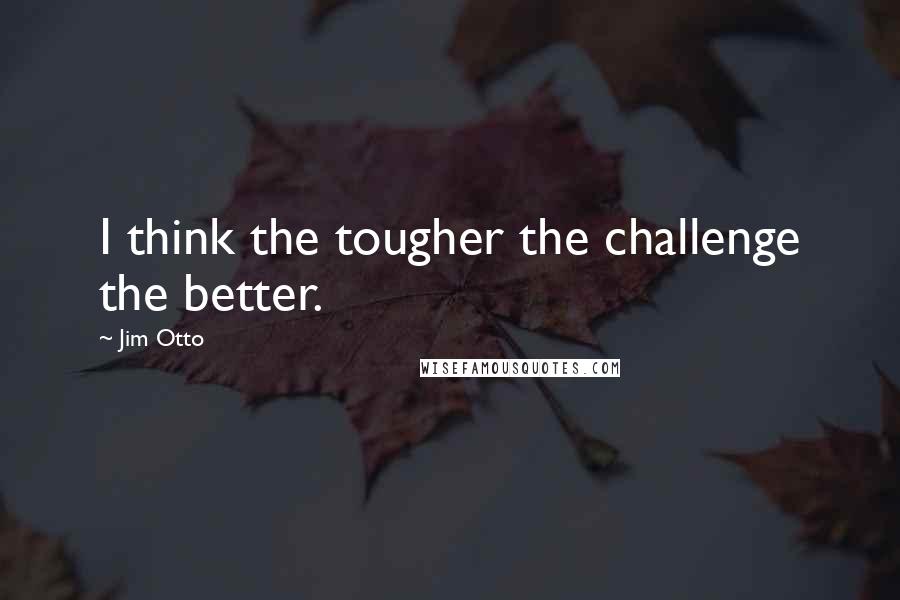 Jim Otto Quotes: I think the tougher the challenge the better.