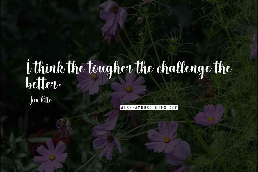 Jim Otto Quotes: I think the tougher the challenge the better.