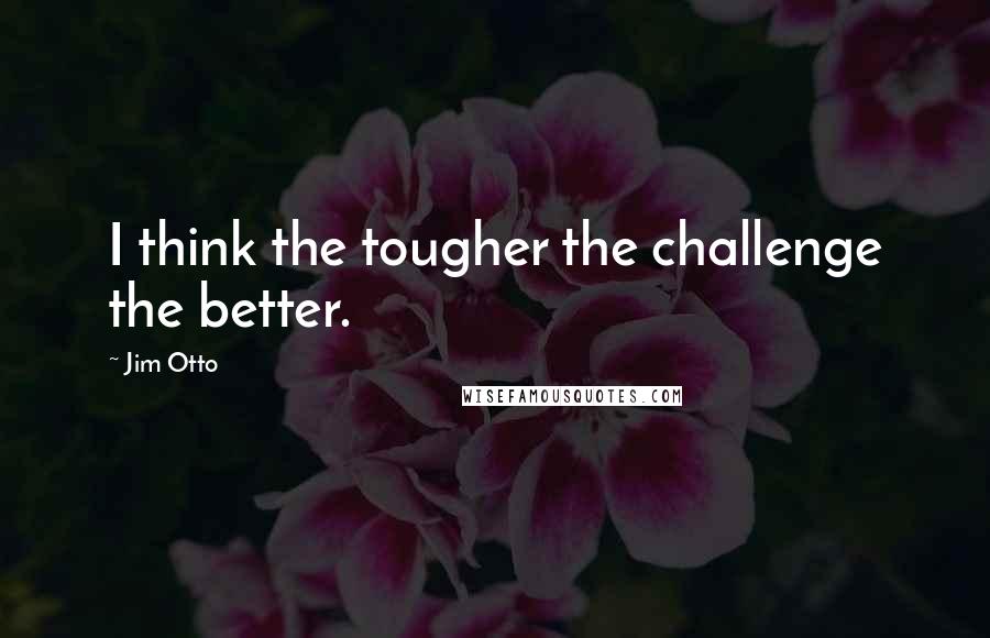 Jim Otto Quotes: I think the tougher the challenge the better.