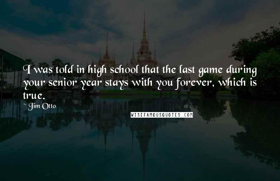 Jim Otto Quotes: I was told in high school that the last game during your senior year stays with you forever, which is true.