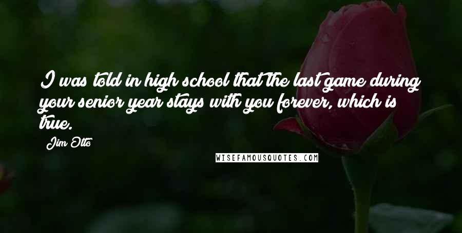 Jim Otto Quotes: I was told in high school that the last game during your senior year stays with you forever, which is true.