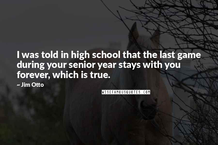 Jim Otto Quotes: I was told in high school that the last game during your senior year stays with you forever, which is true.