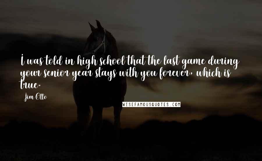 Jim Otto Quotes: I was told in high school that the last game during your senior year stays with you forever, which is true.