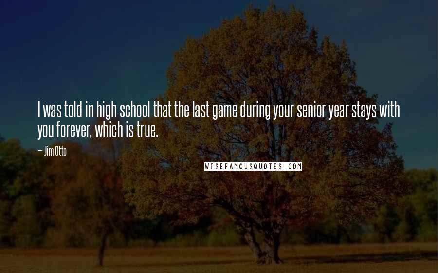 Jim Otto Quotes: I was told in high school that the last game during your senior year stays with you forever, which is true.