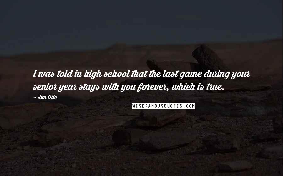 Jim Otto Quotes: I was told in high school that the last game during your senior year stays with you forever, which is true.