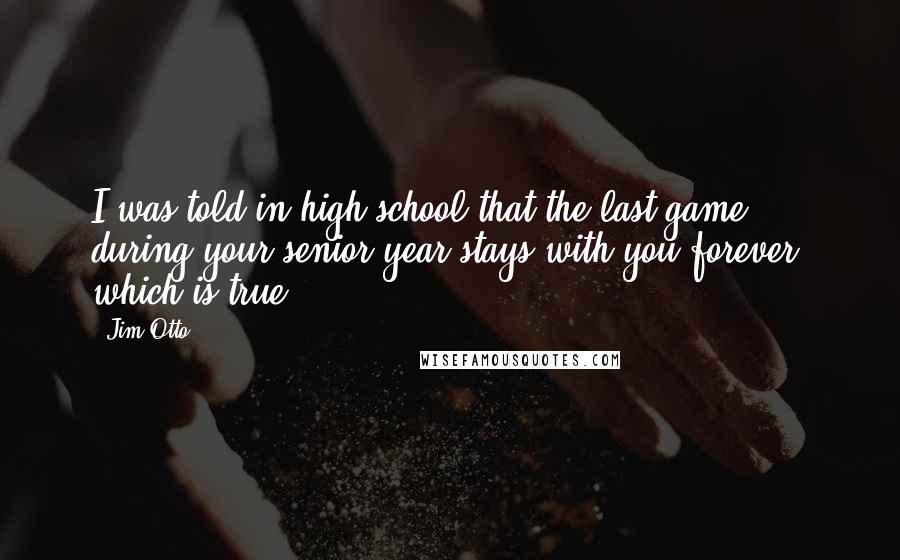 Jim Otto Quotes: I was told in high school that the last game during your senior year stays with you forever, which is true.