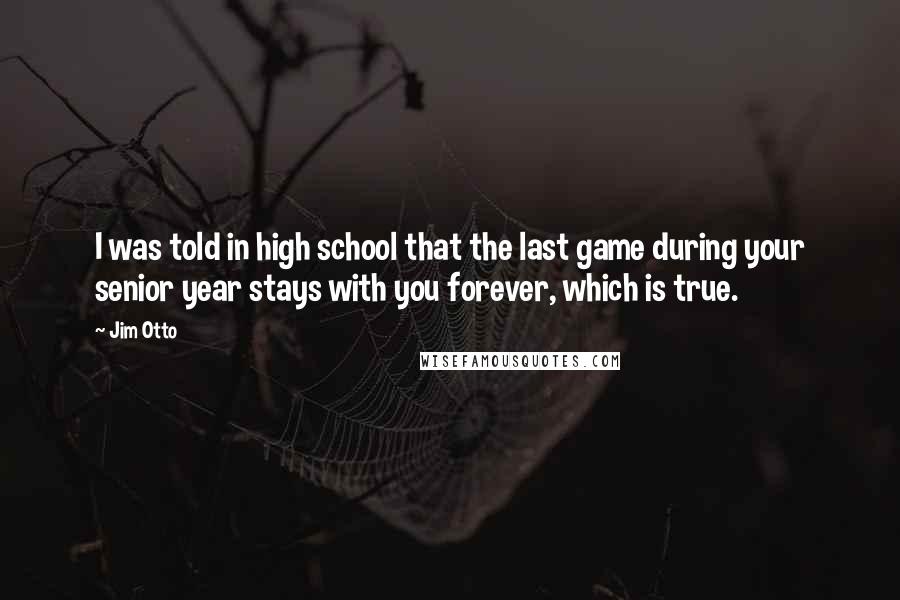 Jim Otto Quotes: I was told in high school that the last game during your senior year stays with you forever, which is true.