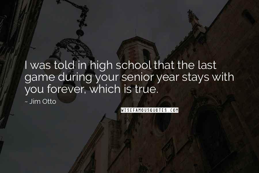 Jim Otto Quotes: I was told in high school that the last game during your senior year stays with you forever, which is true.