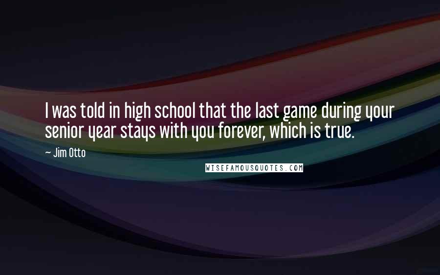 Jim Otto Quotes: I was told in high school that the last game during your senior year stays with you forever, which is true.