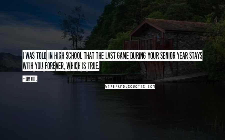 Jim Otto Quotes: I was told in high school that the last game during your senior year stays with you forever, which is true.