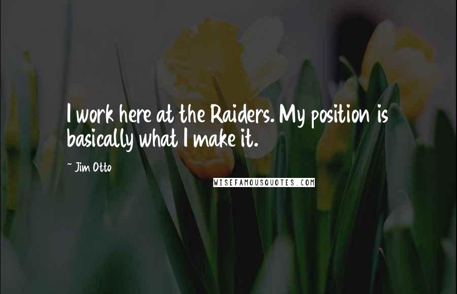 Jim Otto Quotes: I work here at the Raiders. My position is basically what I make it.