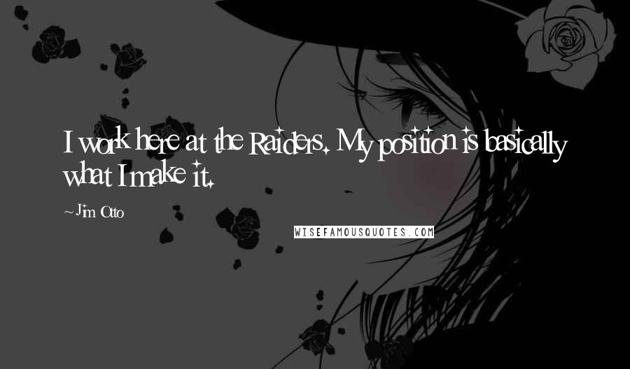 Jim Otto Quotes: I work here at the Raiders. My position is basically what I make it.