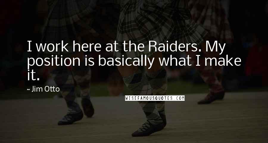 Jim Otto Quotes: I work here at the Raiders. My position is basically what I make it.