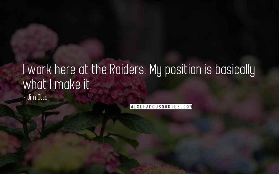 Jim Otto Quotes: I work here at the Raiders. My position is basically what I make it.