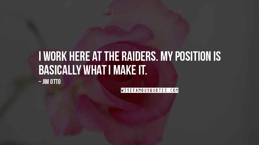 Jim Otto Quotes: I work here at the Raiders. My position is basically what I make it.