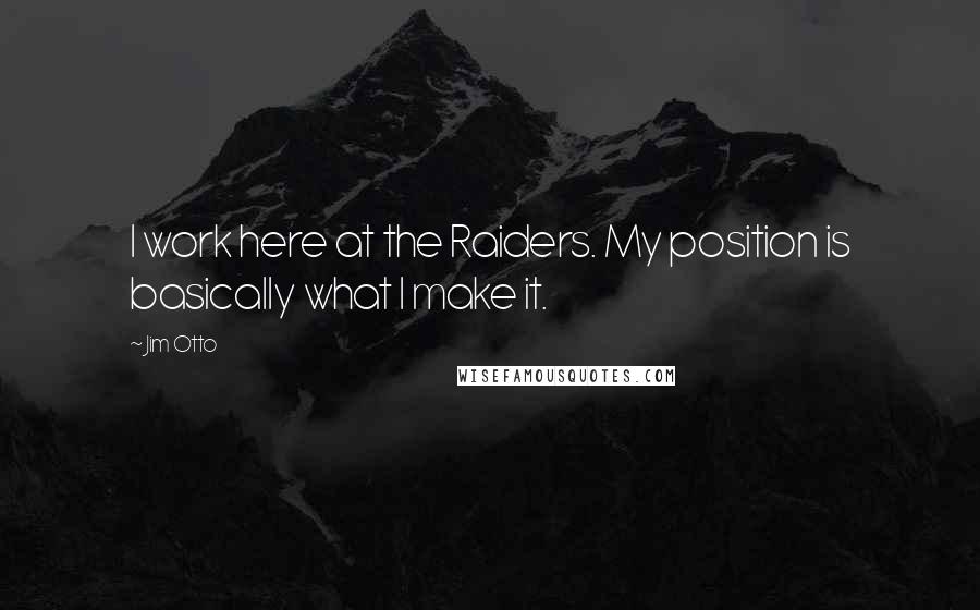 Jim Otto Quotes: I work here at the Raiders. My position is basically what I make it.