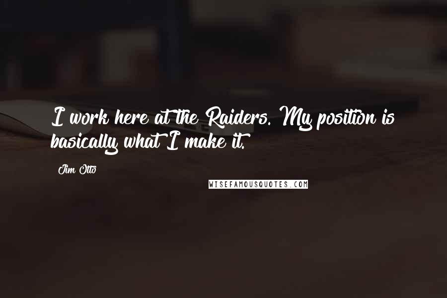 Jim Otto Quotes: I work here at the Raiders. My position is basically what I make it.